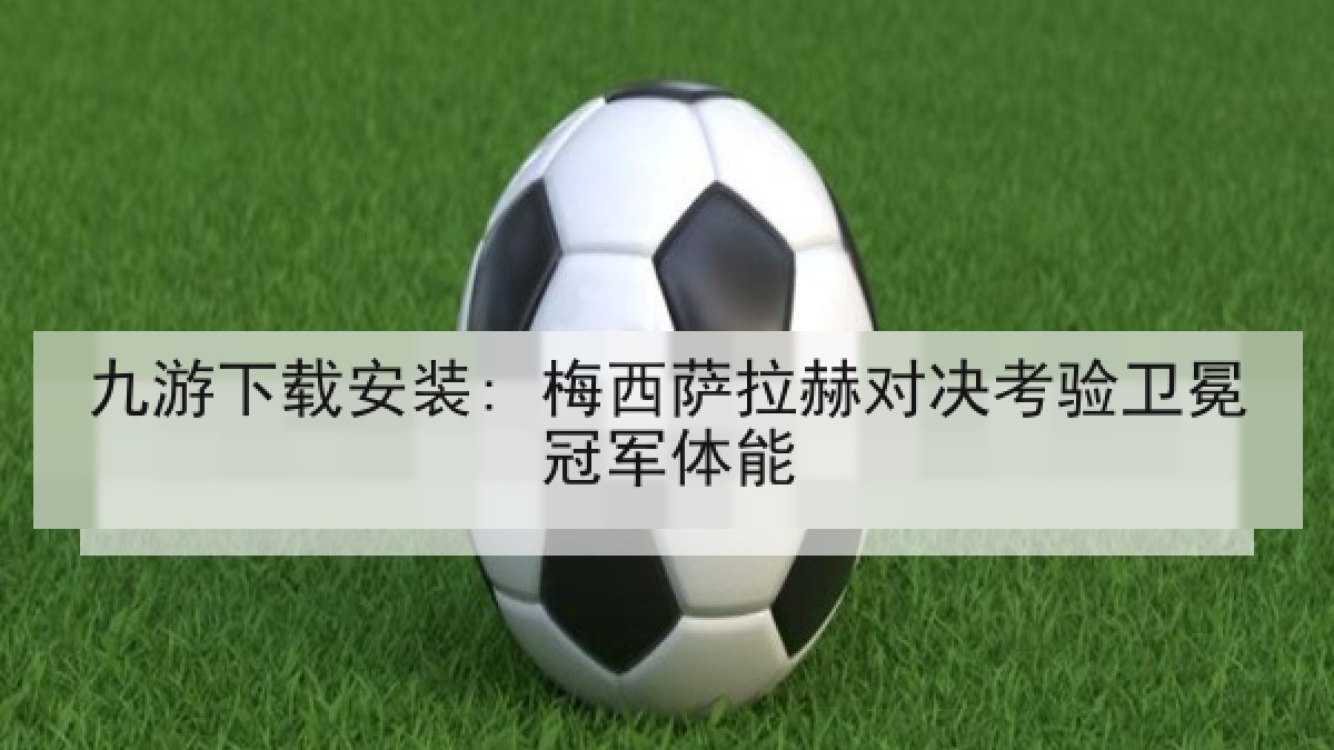 九游下载安装: 梅西萨拉赫对决考验卫冕冠军体能