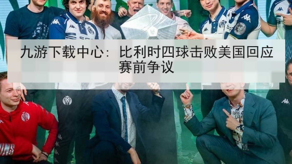 九游下载中心: 比利时四球击败美国回应赛前争议