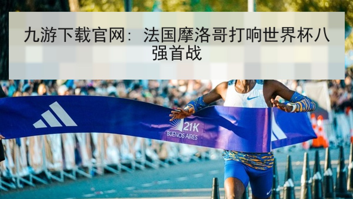 九游下载官网: 法国摩洛哥打响世界杯八强首战