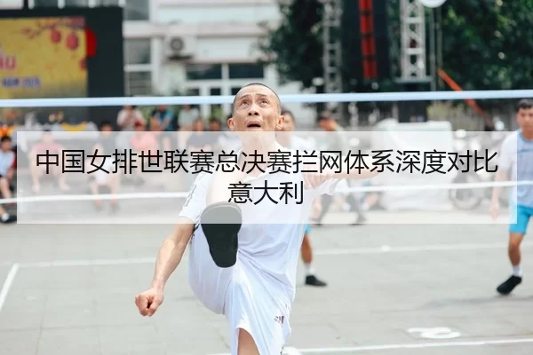 中国女排世联赛总决赛拦网体系深度对比意大利