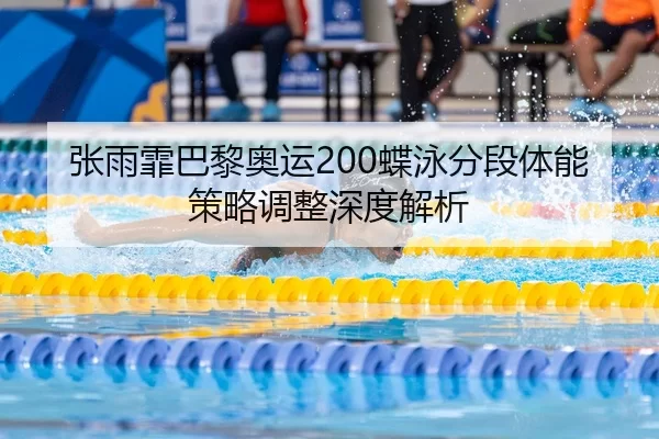 张雨霏巴黎奥运200蝶泳分段体能策略调整深度解析