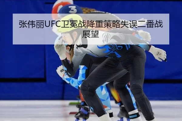 张伟丽UFC卫冕战降重策略失误二番战展望