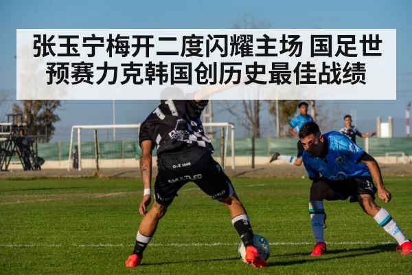 张玉宁梅开二度闪耀主场 国足世预赛力克韩国创历史最佳战绩