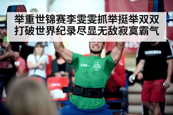 举重世锦赛李雯雯抓举挺举双双打破世界纪录尽显无敌寂寞霸气