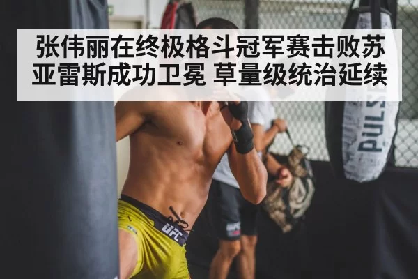 张伟丽在终极格斗冠军赛击败苏亚雷斯成功卫冕 草量级统治延续