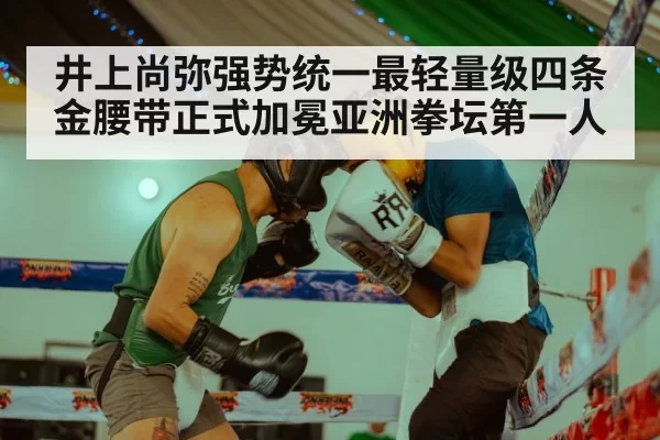 井上尚弥强势统一最轻量级四条金腰带正式加冕亚洲拳坛第一人
