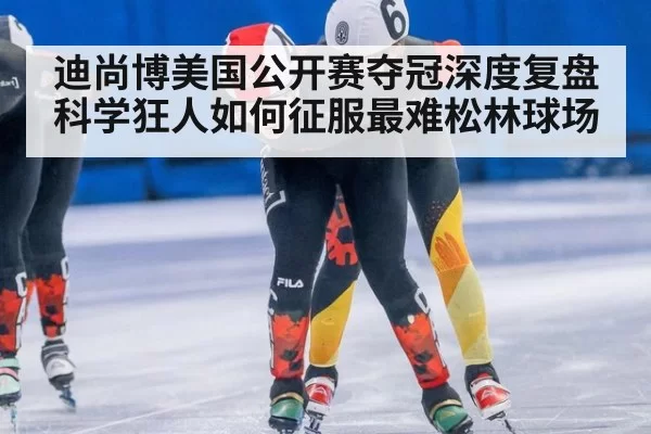 迪尚博美国公开赛夺冠深度复盘科学狂人如何征服最难松林球场