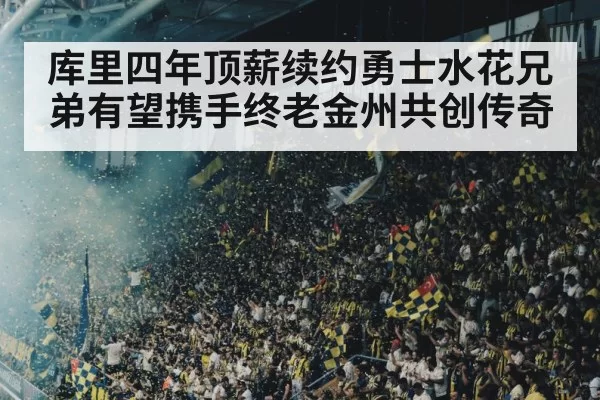 库里四年顶薪续约勇士水花兄弟有望携手终老金州共创传奇